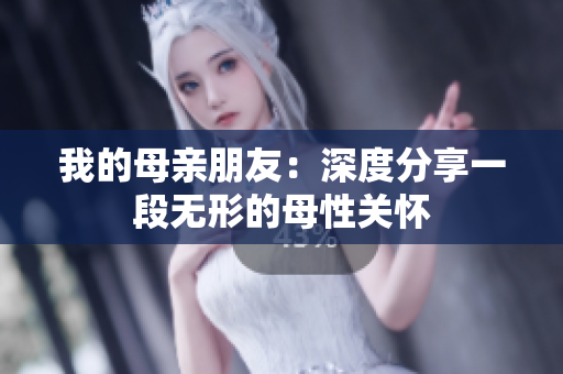 我的母亲朋友：深度分享一段无形的母性关怀