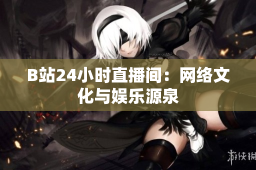 B站24小时直播间：网络文化与娱乐源泉