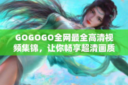 GOGOGO全网最全高清视频集锦，让你畅享超清画质