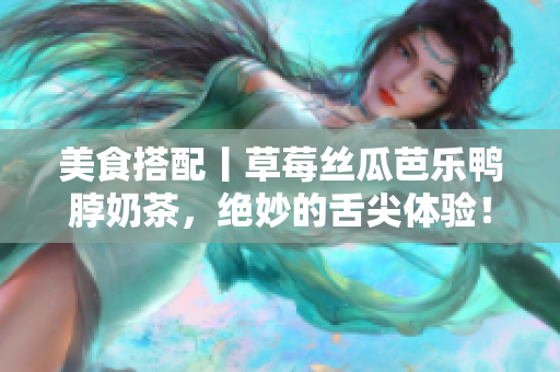 美食搭配丨草莓丝瓜芭乐鸭脖奶茶，绝妙的舌尖体验！
