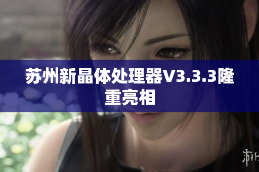 苏州新晶体处理器V3.3.3隆重亮相