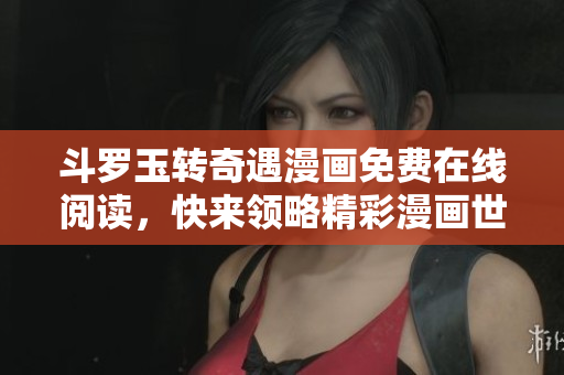 斗罗玉转奇遇漫画免费在线阅读，快来领略精彩漫画世界