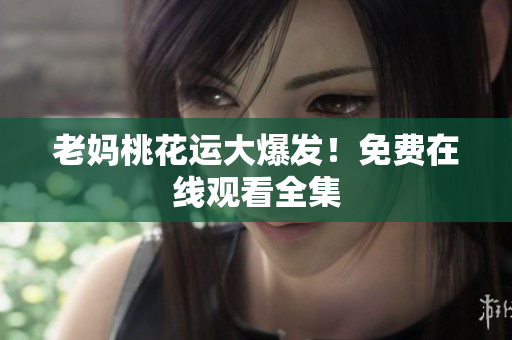 老妈桃花运大爆发！免费在线观看全集