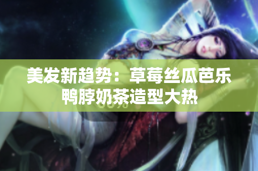 美发新趋势：草莓丝瓜芭乐鸭脖奶茶造型大热