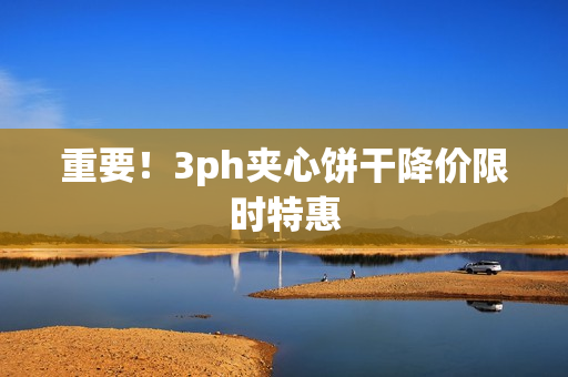 重要！3ph夹心饼干降价限时特惠