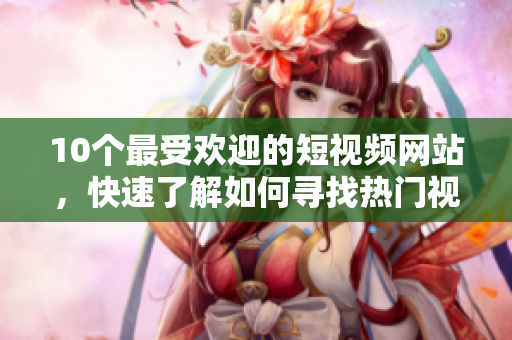 10个最受欢迎的短视频网站，快速了解如何寻找热门视频