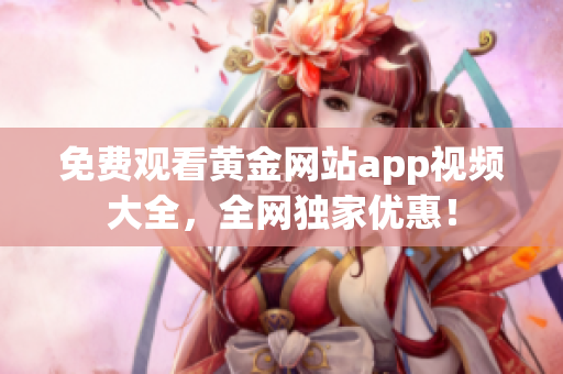 免费观看黄金网站app视频大全，全网独家优惠！