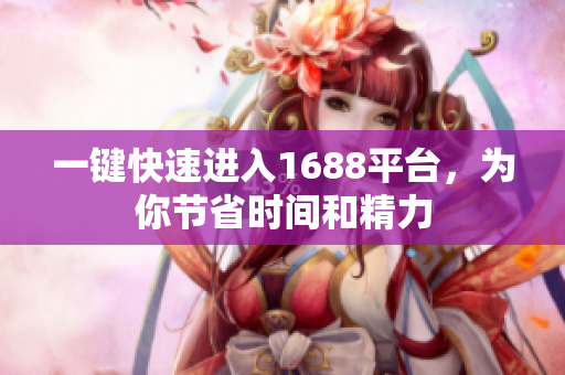 一键快速进入1688平台，为你节省时间和精力