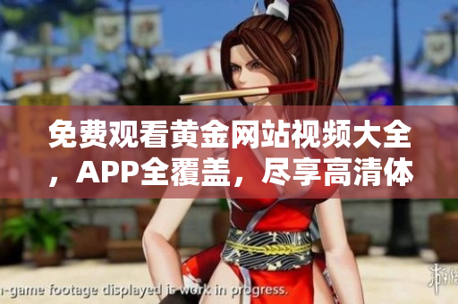 免费观看黄金网站视频大全，APP全覆盖，尽享高清体验