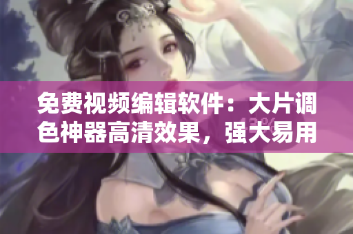 免费视频编辑软件：大片调色神器高清效果，强大易用！