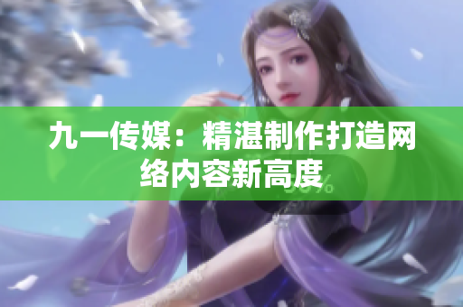 九一传媒：精湛制作打造网络内容新高度