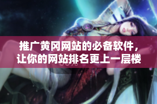 推广黄冈网站的必备软件，让你的网站排名更上一层楼