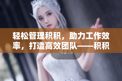 轻松管理积积，助力工作效率，打造高效团队——积积管理工具