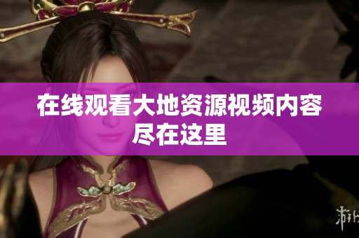 在线观看大地资源视频内容尽在这里