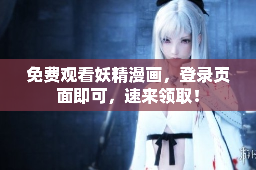 免费观看妖精漫画，登录页面即可，速来领取！