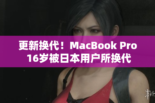 更新换代！MacBook Pro 16岁被日本用户所换代