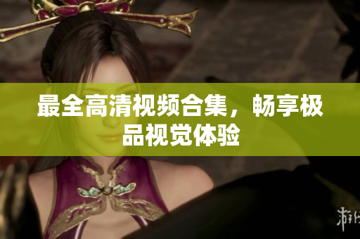 最全高清视频合集，畅享极品视觉体验