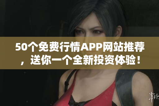 50个免费行情APP网站推荐，送你一个全新投资体验！