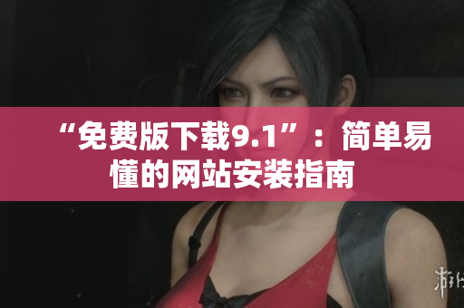 “免费版下载9.1”：简单易懂的网站安装指南