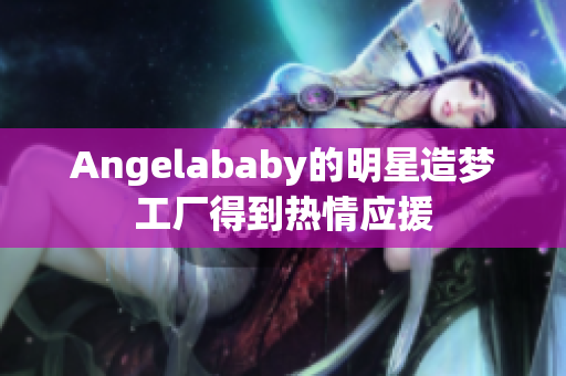 Angelababy的明星造梦工厂得到热情应援