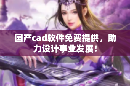 国产cad软件免费提供，助力设计事业发展！