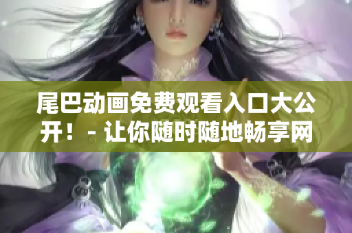 尾巴动画免费观看入口大公开！- 让你随时随地畅享网路动画