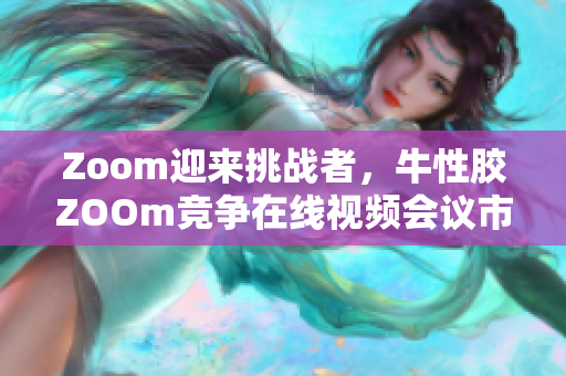Zoom迎来挑战者，牛性胶ZOOm竞争在线视频会议市场