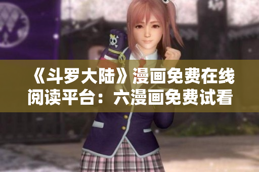《斗罗大陆》漫画免费在线阅读平台：六漫画免费试看！