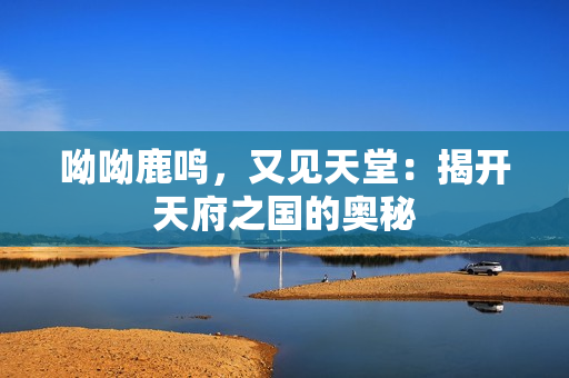 呦呦鹿鸣，又见天堂：揭开天府之国的奥秘