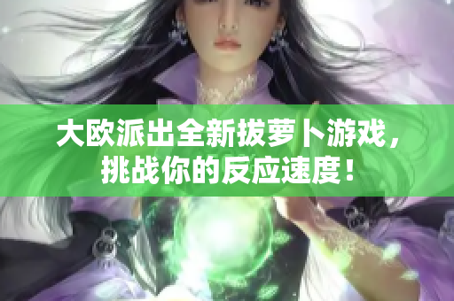 大欧派出全新拔萝卜游戏，挑战你的反应速度！