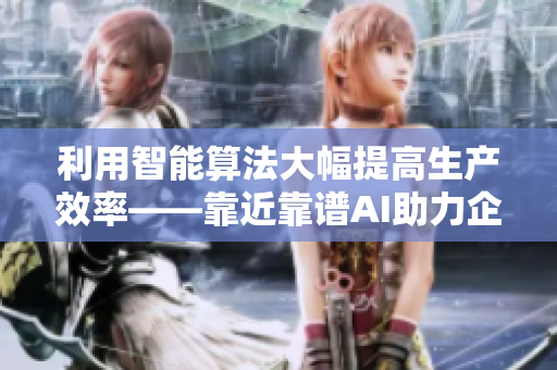 利用智能算法大幅提高生产效率——靠近靠谱AI助力企业智能化生产