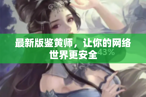 最新版鉴黄师，让你的网络世界更安全