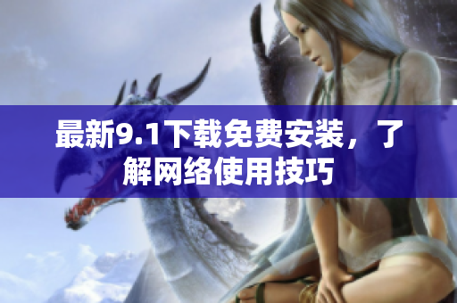 最新9.1下载免费安装，了解网络使用技巧