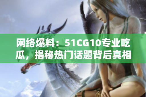 网络爆料：51CG10专业吃瓜，揭秘热门话题背后真相