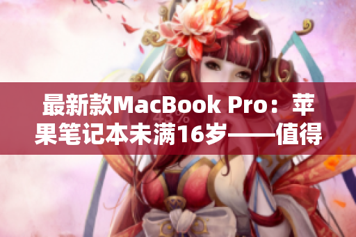 最新款MacBook Pro：苹果笔记本未满16岁——值得购买的理由