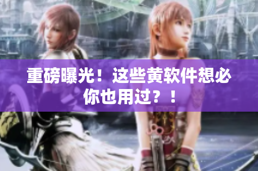 重磅曝光！这些黄软件想必你也用过？！