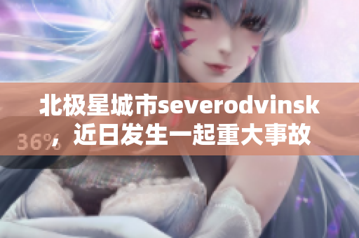 北极星城市severodvinsk，近日发生一起重大事故