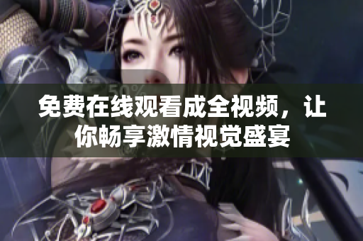 免费在线观看成全视频，让你畅享激情视觉盛宴