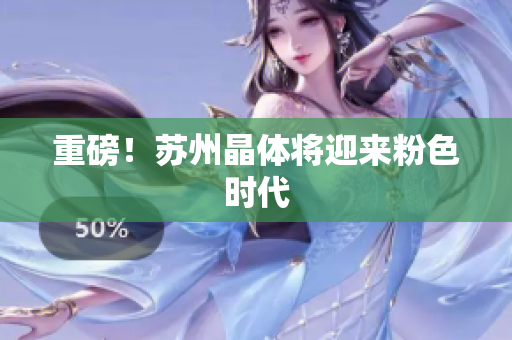 重磅！苏州晶体将迎来粉色时代