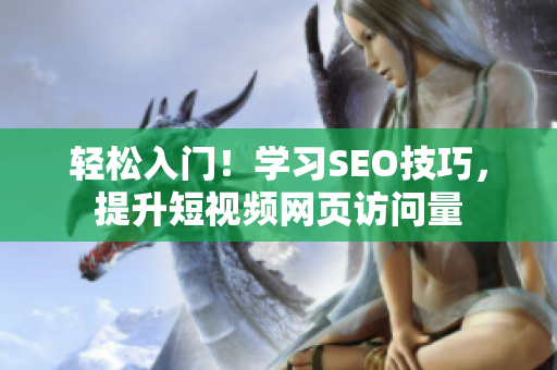 轻松入门！学习SEO技巧，提升短视频网页访问量