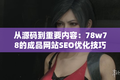 从源码到重要内容：78w78的成品网站SEO优化技巧