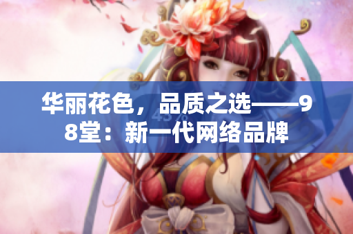 华丽花色，品质之选——98堂：新一代网络品牌
