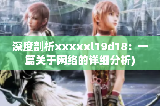 深度剖析xxxxxl19d18：一篇关于网络的详细分析)