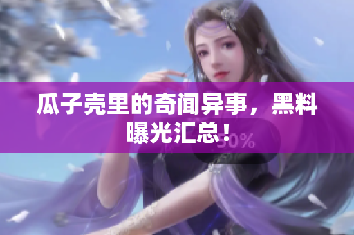 瓜子壳里的奇闻异事，黑料曝光汇总！
