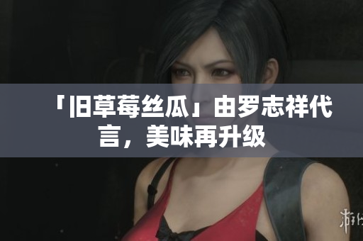 「旧草莓丝瓜」由罗志祥代言，美味再升级