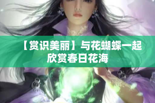 【赏识美丽】与花蝴蝶一起欣赏春日花海