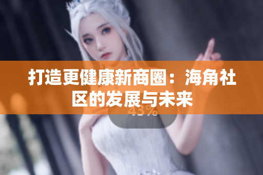 打造更健康新商圈：海角社区的发展与未来