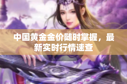 中国黄金金价随时掌握，最新实时行情速查