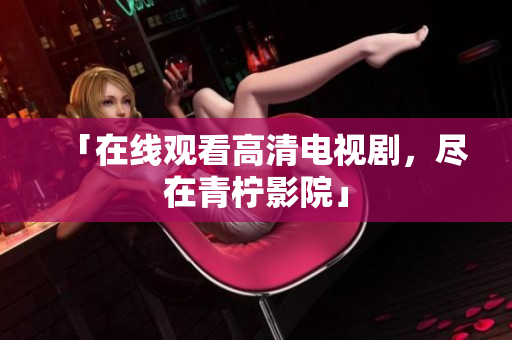 「在线观看高清电视剧，尽在青柠影院」