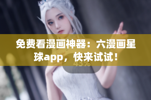 免费看漫画神器：六漫画星球app，快来试试！